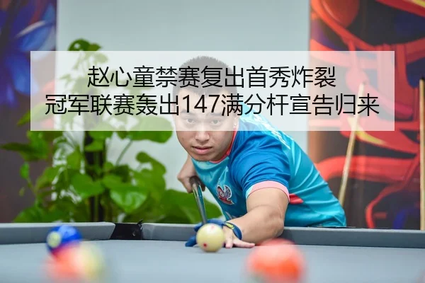赵心童禁赛复出首秀炸裂 冠军联赛轰出147满分杆宣告归来